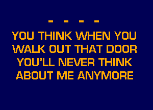 YOU THINK WHEN YOU
WALK OUT THAT DOOR
YOU'LL NEVER THINK
ABOUT ME ANYMORE