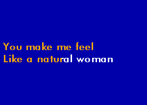 You make me feel

Like a natural woman