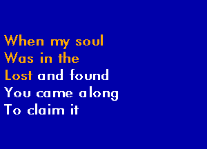 When my soul
Was in the

Lost a nd found

You come along
To claim it