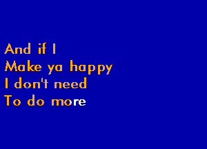 And if I
Make ya happy

I don't need
To do more