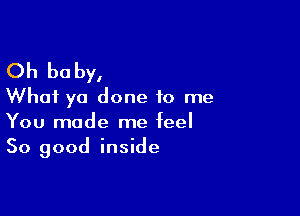 Oh be by,
What ya done to me

You made me feel
So good inside