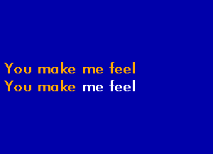 You make me feel

You make me feel