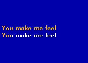 You make me feel

You make me feel