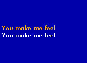 You make me feel

You make me feel