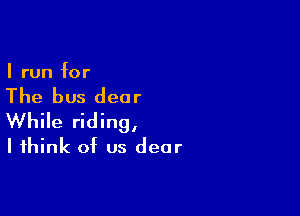 I run for

The bus dear

While riding,
I think of us dear