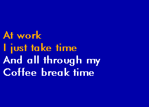 At work
I just take time

And 0 through my
Coffee break time