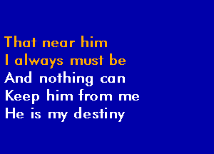 That near him
I always must be

And nothing can
Keep him from me
He is my destiny