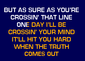 BUT AS SURE AS YOU'RE
CROSSIN' THAT LINE
ONE DAY I'LL BE
CROSSIN' YOUR MIND
IT'LL HIT YOU HARD

WHEN THE TRUTH
COMES OUT