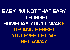 BABY I'M NOT THAT EASY
TO FORGET
SOMEDAY YOU'LL WAKE
UP AND REGRET
YOU EVER LET ME
GET AWAY