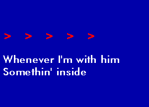 Whenever I'm with him
Somethin' inside