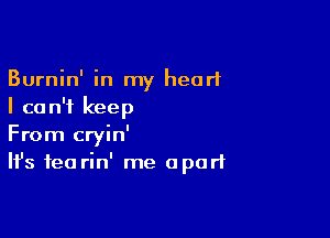Burnin' in my heart
I can't keep

From cryin'
It's tea rin' me apart