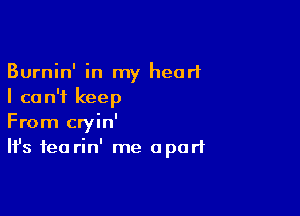 Burnin' in my heart
I can't keep

From cryin'
It's tea rin' me apart