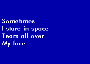 Sometimes
I store in space

Tears all over
My face