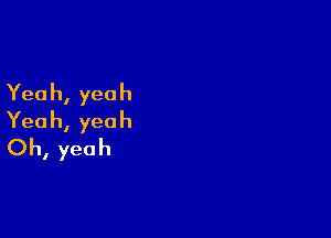 Yea h, yea h

Yea h, yea h
Oh, yeah