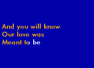 And you will know

Our love was
Meant to be