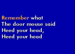 Remember what
The door mouse said

Heed your head,
Heed your head