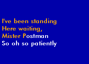 I've been standing
Here waiting,

Mister Postman
50 oh so patiently
