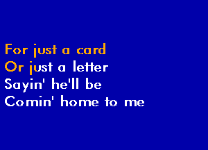 For iusf a card
Or just a IeHer

Sayin' he'll be

Comin' home to me