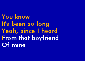 You know
Ifs been so long

Yeah, since I heard
From that boyfriend
Of mine
