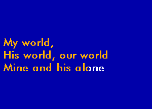 My world,

His world, our world
Mine and his alone