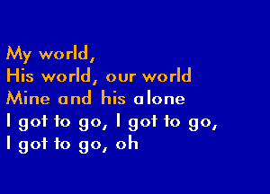 My world,

His world, our world

Mine and his alone
I got to go, I got to go,
I got to go, oh
