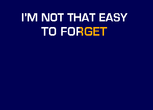 I'M NOT THAT EASY
TO FORGET