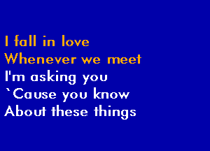 I fall in love
Whenever we meet

I'm asking you
Cause you know
About these things