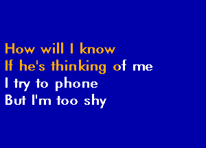 How will I know
If he's thinking of me

I try to phone
But I'm too shy