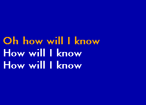 Oh how will I know

How will I know
How will I know