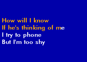 How will I know
If he's thinking of me

I try to phone
But I'm too shy