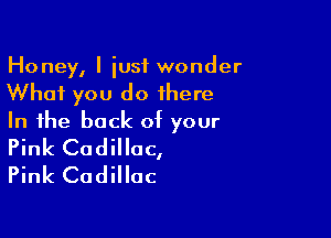 Honey, I iusf wonder
What you do there

In the back of your
Pink Cadillac,

Pink Cadillac