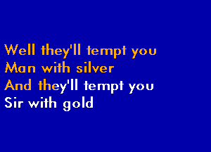 Well they'll tempt you
Man with silver

And they'll tempt you
Sir with gold