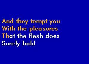 And they tempt you
With the pleasures

That the tlesh does
Surely hold