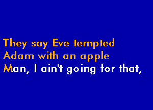 They say Eve tempted

Adam with an apple
Man, I ain't going for that,