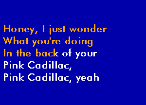 Honey, I iusf wonder
What you're doing

In the back of your
Pink Cadillac,

Pink Cadillac, yeah