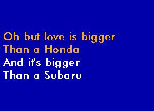 Oh but love is bigger
Than a Honda

And ifs bigger
Than a Subo ru