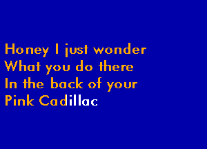 Honey I just wonder
What you do there

In the back of your
Pink Cadillac