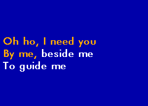 Oh ho, I need you

By me, beside me
To guide me