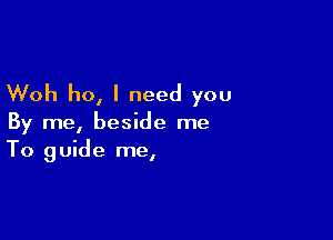 Woh ho, I need you

By me, beside me
To guide me,