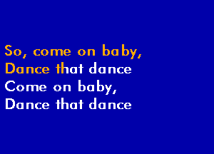 So, come on be by,
Dance that dance

Come on baby,
Do nce that do nce