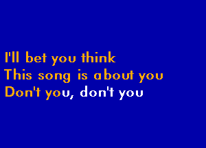 I'll bet you think

This song is aboui you
Don't you, don't you