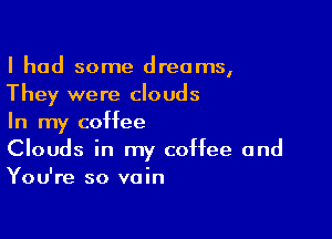I had some dreams,
They were clouds

In my coffee

Clouds in my coffee and
You're so vain