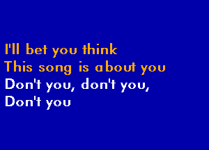 I'll bet you 1hink
This song is about you

Don3you,don3you,
DonWyou