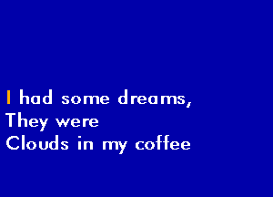 I had some dreams,

They were
Clouds in my coffee