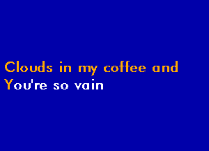 Clouds in my coffee and

You're so vain