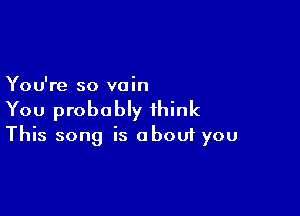 You're so vain

You probably think
This song is about you