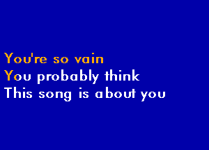 You're so vain

You probably think
This song is about you