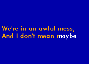 We're in an awful mess,

And I don't mean maybe