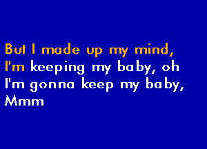 But I made Up my mind,
I'm keeping my baby, oh

I'm gonna keep my baby,
Mmm