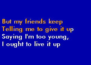 But my friends keep
Telling me to give it up

Saying I'm too young,
I ought to live if up
